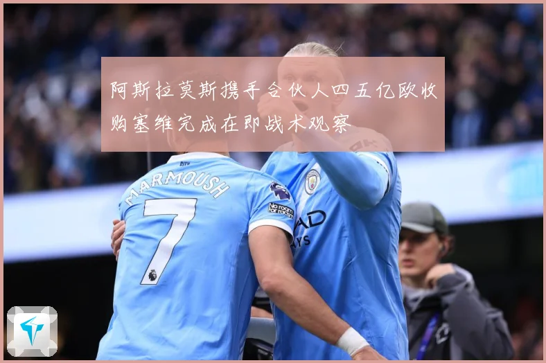 阿斯拉莫斯携手合伙人四五亿欧收购塞维完成在即战术观察