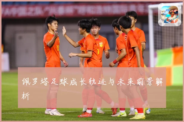 佩罗塔足球成长轨迹与未来前景解析