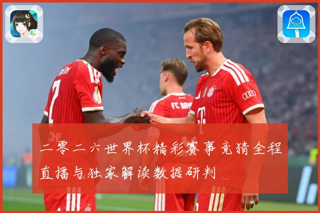 二零二六世界杯精彩赛事竞猜全程直播与独家解读数据研判