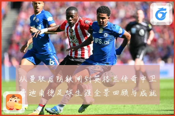从曼联后防铁闸到英格兰传奇中卫费迪南德足球生涯全景回顾与成就解析