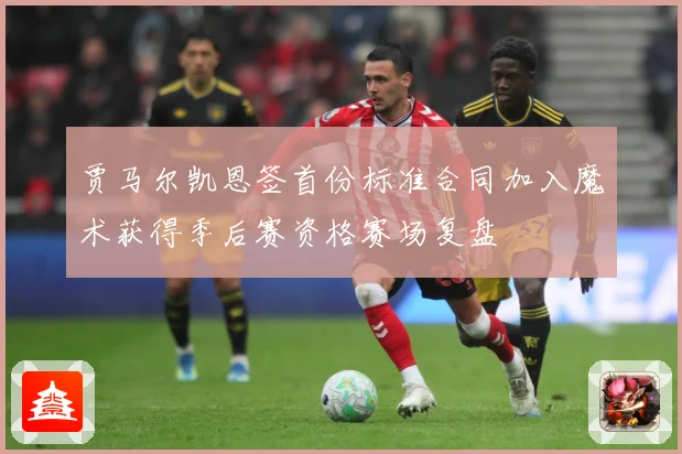 贾马尔凯恩签首份标准合同加入魔术获得季后赛资格赛场复盘