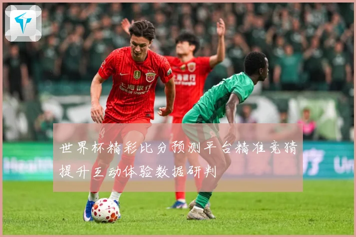 世界杯精彩比分预测平台精准竞猜提升互动体验数据研判