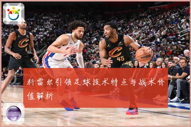 科雷尔引领足球技术特点与战术价值解析