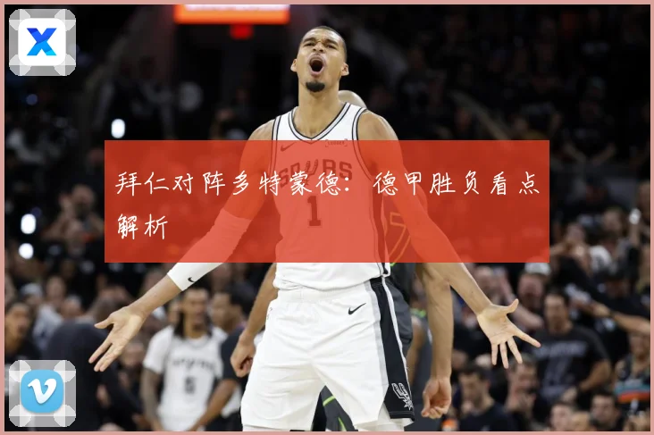 拜仁对阵多特蒙德：德甲胜负看点解析