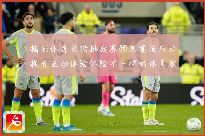 精彩体育竞猜挑战赛预测赛场风云提升互动体验体验不一样的体育激数据研判