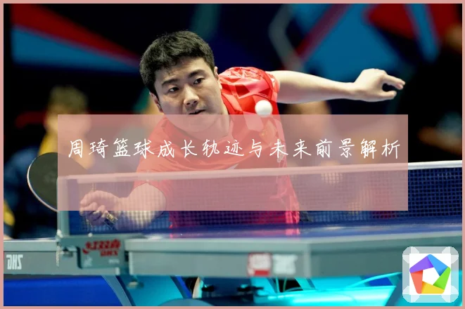 周琦篮球成长轨迹与未来前景解析