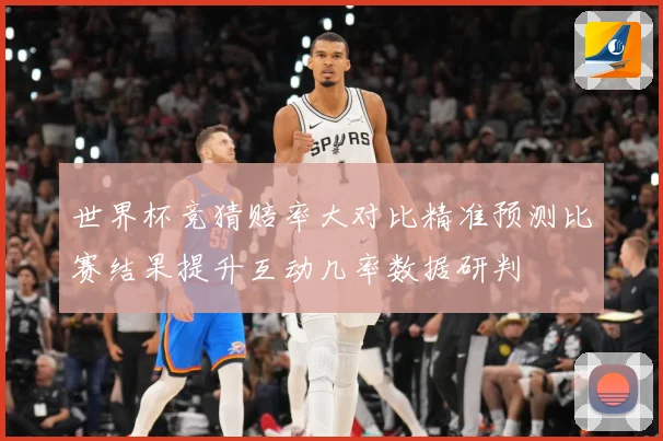 世界杯竞猜赔率大对比精准预测比赛结果提升互动几率数据研判