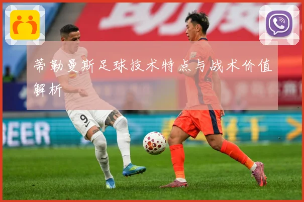 蒂勒曼斯足球技术特点与战术价值解析