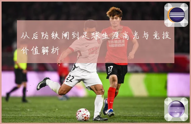 从后防铁闸到足球生涯高光与竞技价值解析