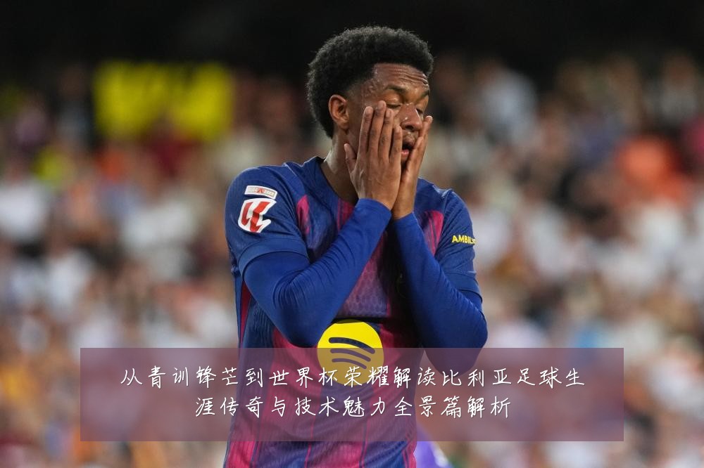 从青训锋芒到世界杯荣耀解读比利亚足球生涯传奇与技术魅力全景篇解析