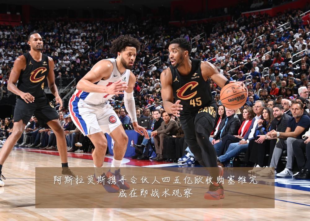 阿斯拉莫斯携手合伙人四五亿欧收购塞维完成在即战术观察