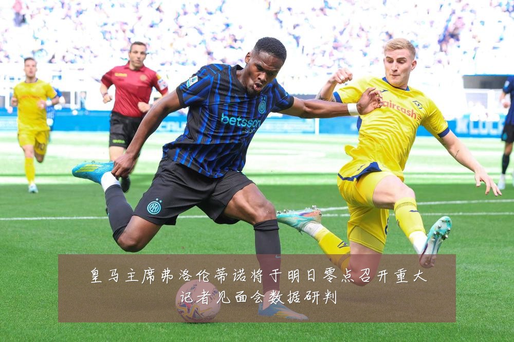 皇马主席弗洛伦蒂诺将于明日零点召开重大记者见面会数据研判